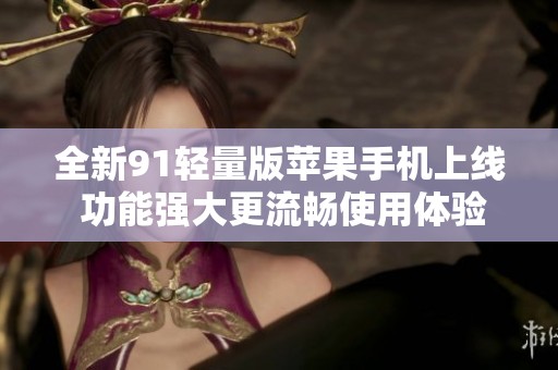 全新91轻量版苹果手机上线 功能强大更流畅使用体验