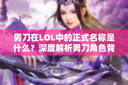 男刀在LOL中的正式名称是什么？深度解析男刀角色背景与技能
