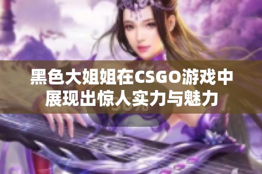 黑色大姐姐在CSGO游戏中展现出惊人实力与魅力