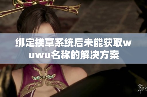 绑定挨草系统后未能获取wuwu名称的解决方案