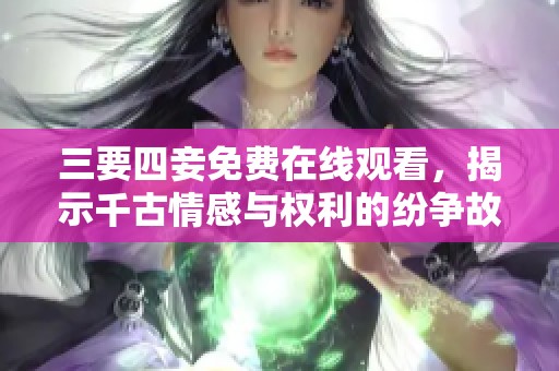 三要四妾免费在线观看，揭示千古情感与权利的纷争故事