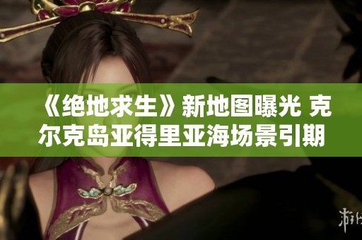 《绝地求生》新地图曝光 克尔克岛亚得里亚海场景引期待