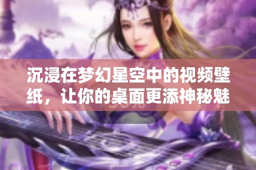 沉浸在梦幻星空中的视频壁纸，让你的桌面更添神秘魅力