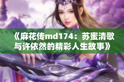 《麻花传md174：苏蜜清歌与许依然的精彩人生故事》