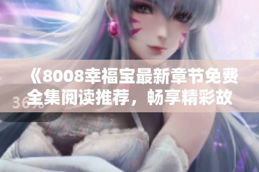 《8008幸福宝最新章节免费全集阅读推荐，畅享精彩故事》