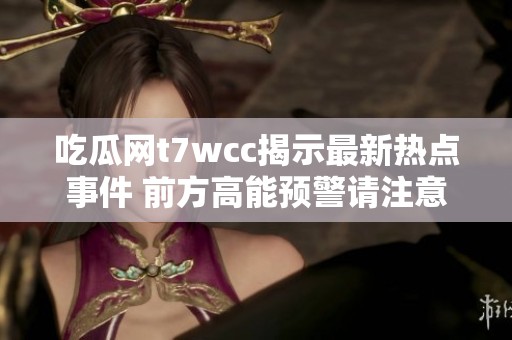 吃瓜网t7wcc揭示最新热点事件 前方高能预警请注意