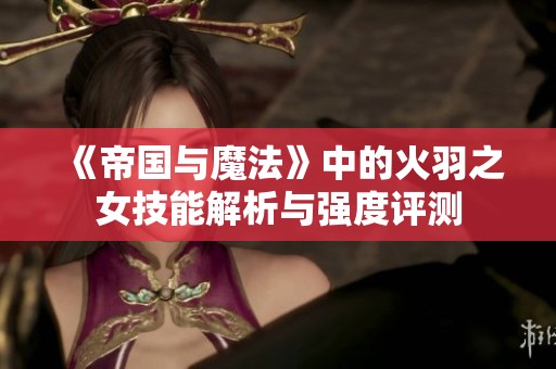 《帝国与魔法》中的火羽之女技能解析与强度评测