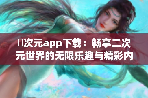 囧次元app下载：畅享二次元世界的无限乐趣与精彩内容