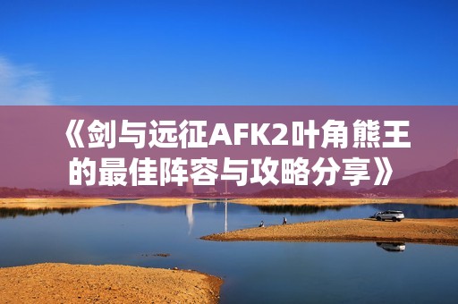 《剑与远征AFK2叶角熊王的最佳阵容与攻略分享》