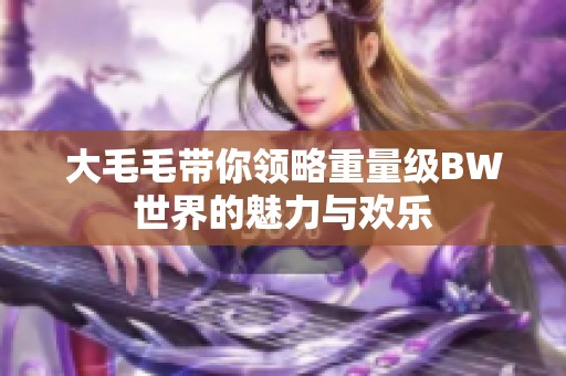 大毛毛带你领略重量级BW世界的魅力与欢乐