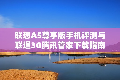 联想A5尊享版手机评测与联通3G腾讯管家下载指南