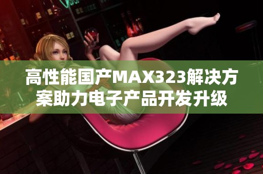 高性能国产MAX323解决方案助力电子产品开发升级