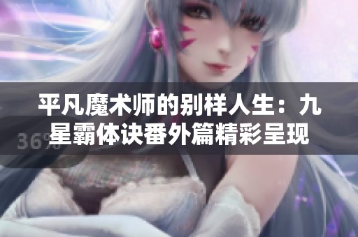 平凡魔术师的别样人生：九星霸体诀番外篇精彩呈现