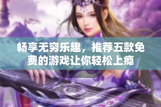 畅享无穷乐趣，推荐五款免费的游戏让你轻松上瘾