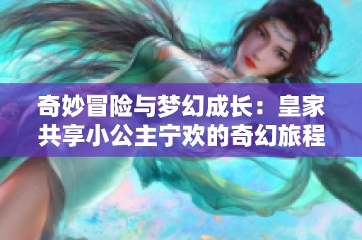 奇妙冒险与梦幻成长：皇家共享小公主宁欢的奇幻旅程