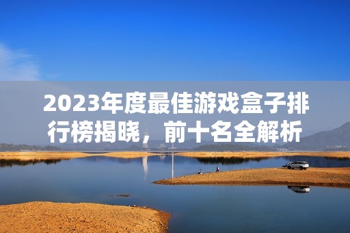 2023年度最佳游戏盒子排行榜揭晓，前十名全解析