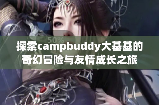 探索campbuddy大基基的奇幻冒险与友情成长之旅