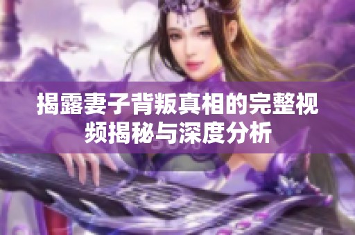 揭露妻子背叛真相的完整视频揭秘与深度分析