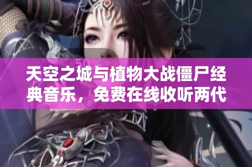 天空之城与植物大战僵尸经典音乐，免费在线收听两代精彩旋律