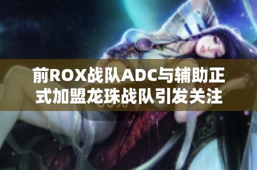 前ROX战队ADC与辅助正式加盟龙珠战队引发关注