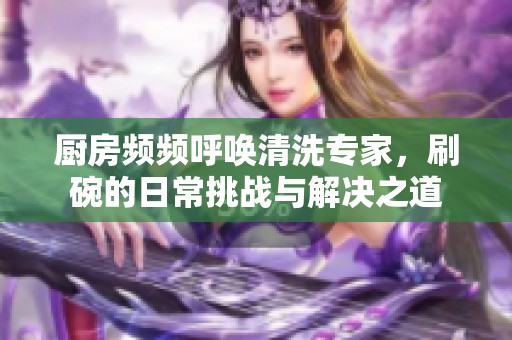 厨房频频呼唤清洗专家，刷碗的日常挑战与解决之道