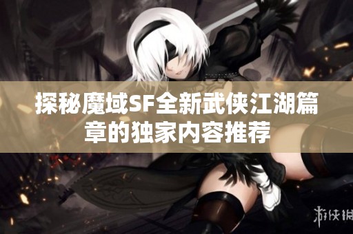 探秘魔域SF全新武侠江湖篇章的独家内容推荐