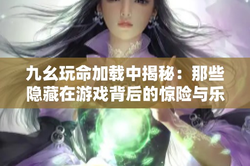 九幺玩命加载中揭秘：那些隐藏在游戏背后的惊险与乐趣