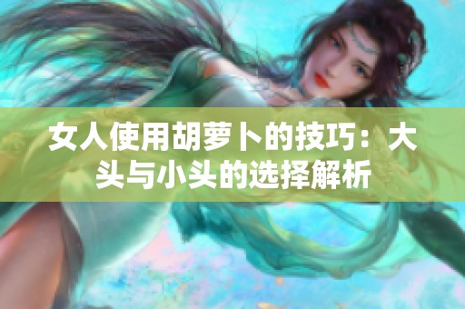 女人使用胡萝卜的技巧：大头与小头的选择解析