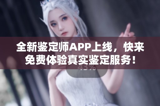 全新鉴定师APP上线，快来免费体验真实鉴定服务！