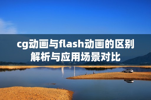 cg动画与flash动画的区别解析与应用场景对比