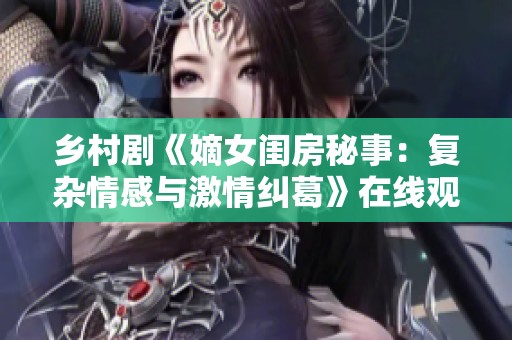 乡村剧《嫡女闺房秘事：复杂情感与激情纠葛》在线观看新版