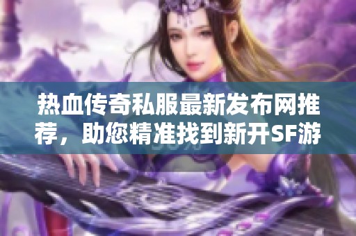 热血传奇私服最新发布网推荐，助您精准找到新开SF游戏