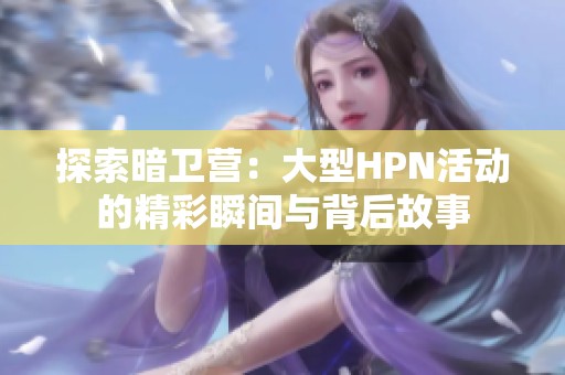 探索暗卫营：大型HPN活动的精彩瞬间与背后故事