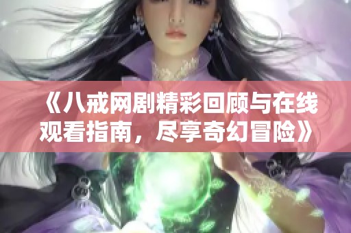 《八戒网剧精彩回顾与在线观看指南，尽享奇幻冒险》