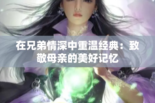 在兄弟情深中重温经典：致敬母亲的美好记忆