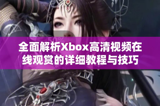 全面解析Xbox高清视频在线观赏的详细教程与技巧