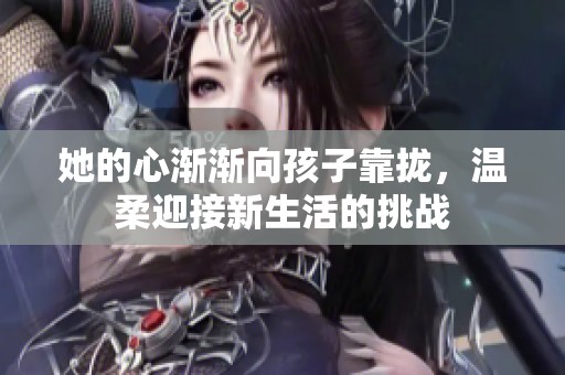 她的心渐渐向孩子靠拢，温柔迎接新生活的挑战