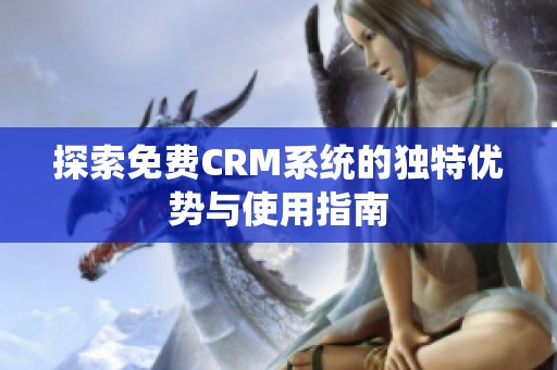 探索免费CRM系统的独特优势与使用指南