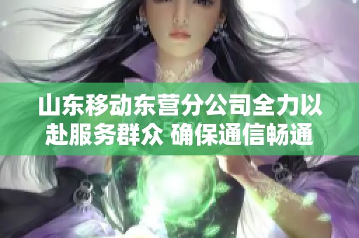 山东移动东营分公司全力以赴服务群众 确保通信畅通应对汛情