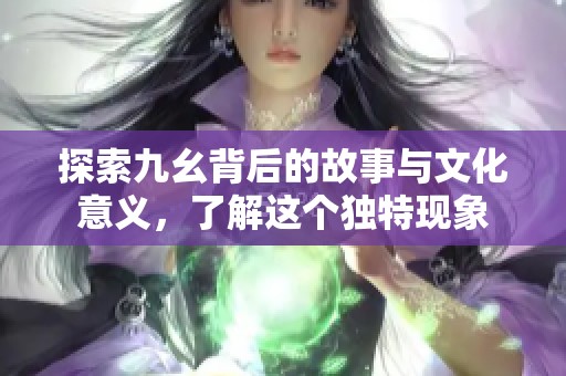 探索九幺背后的故事与文化意义，了解这个独特现象