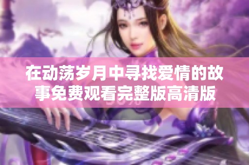 在动荡岁月中寻找爱情的故事免费观看完整版高清版