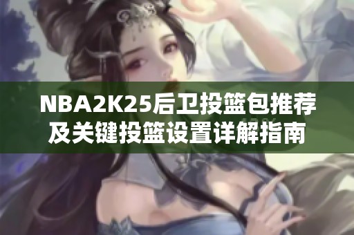 NBA2K25后卫投篮包推荐及关键投篮设置详解指南