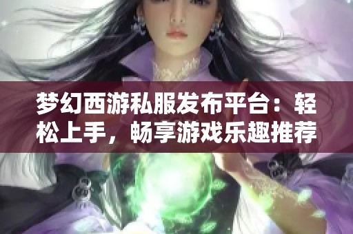 梦幻西游私服发布平台：轻松上手，畅享游戏乐趣推荐！