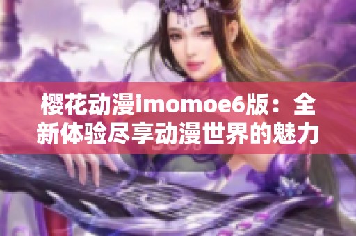 樱花动漫imomoe6版：全新体验尽享动漫世界的魅力与乐趣