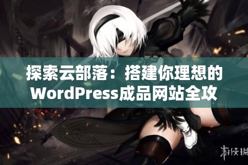 探索云部落：搭建你理想的WordPress成品网站全攻略