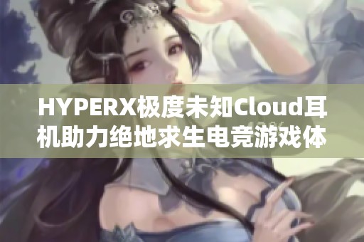 HYPERX极度未知Cloud耳机助力绝地求生电竞游戏体验提升