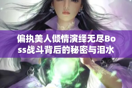 偏执美人倾情演绎无尽Boss战斗背后的秘密与泪水