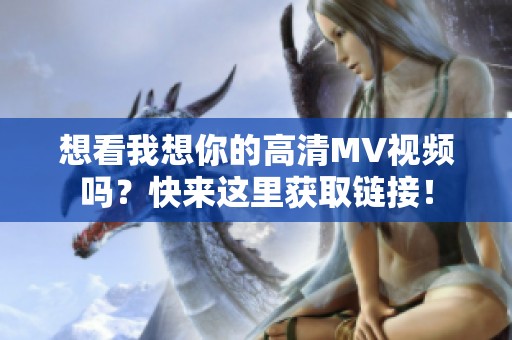 想看我想你的高清MV视频吗？快来这里获取链接！