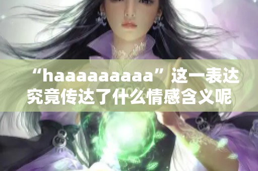 “haaaaaaaaa”这一表达究竟传达了什么情感含义呢