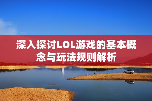 深入探讨LOL游戏的基本概念与玩法规则解析